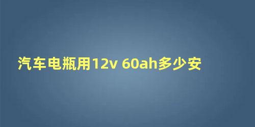 汽车电瓶用12v 60ah多少安充电